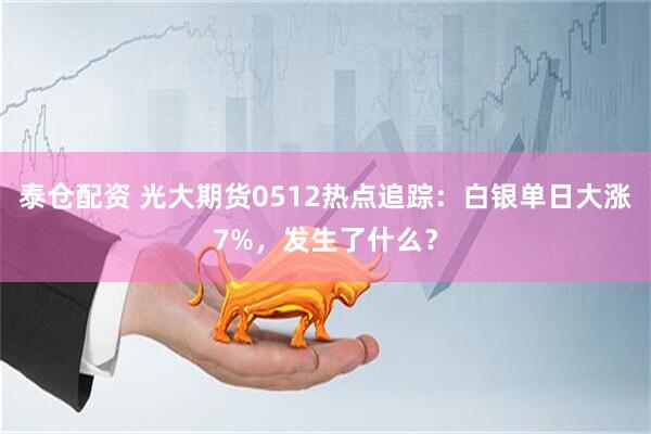泰仓配资 光大期货0512热点追踪：白银单日大涨7%，发生了什么？